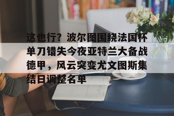亚博体育平台-这也行？波尔图围绕法国杯单刀错失今夜亚特兰大备战德甲，风云突变尤文图斯集结日调整名单的简单介绍-亚博体育平台